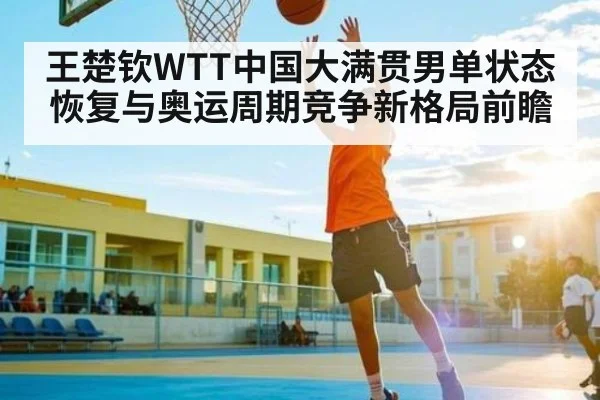 王楚钦WTT中国大满贯男单状态恢复与奥运周期竞争新格局前瞻