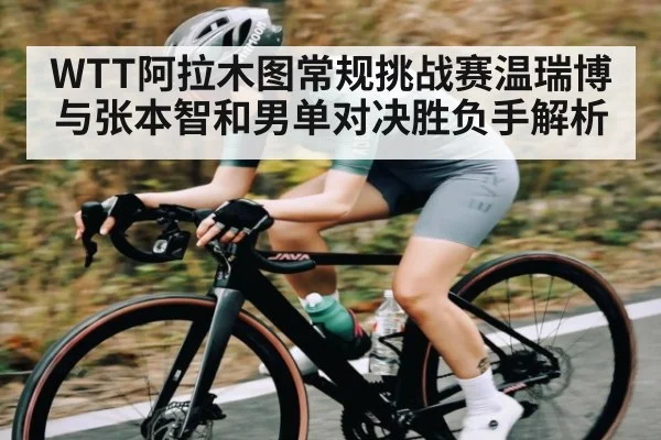 WTT阿拉木图常规挑战赛温瑞博与张本智和男单对决胜负手解析